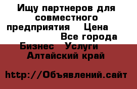 Ищу партнеров для совместного предприятия. › Цена ­ 1 000 000 000 - Все города Бизнес » Услуги   . Алтайский край